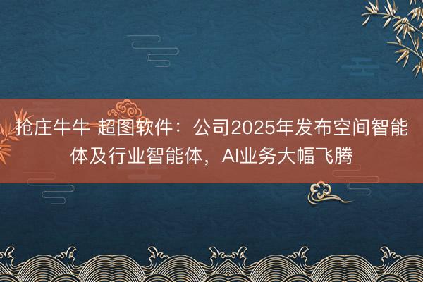 抢庄牛牛 超图软件：公司2025年发布空间智能体及行业智能体，AI业务大幅飞腾