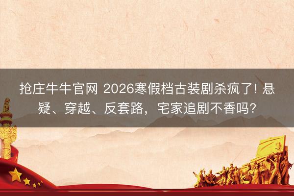 抢庄牛牛官网 2026寒假档古装剧杀疯了! 悬疑、穿越、反套路，宅家追剧不香吗?