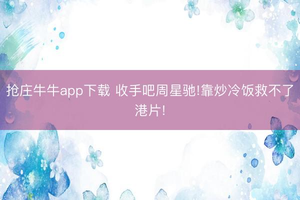 抢庄牛牛app下载 收手吧周星驰!靠炒冷饭救不了港片!