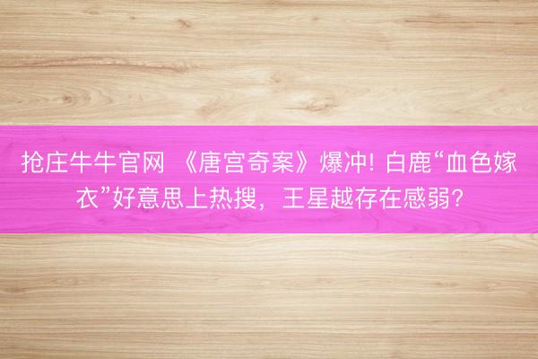 抢庄牛牛官网 《唐宫奇案》爆冲! 白鹿“血色嫁衣”好意思上热搜，王星越存在感弱?