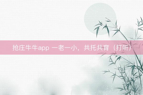 抢庄牛牛app 一老一小，共托共育（打听）