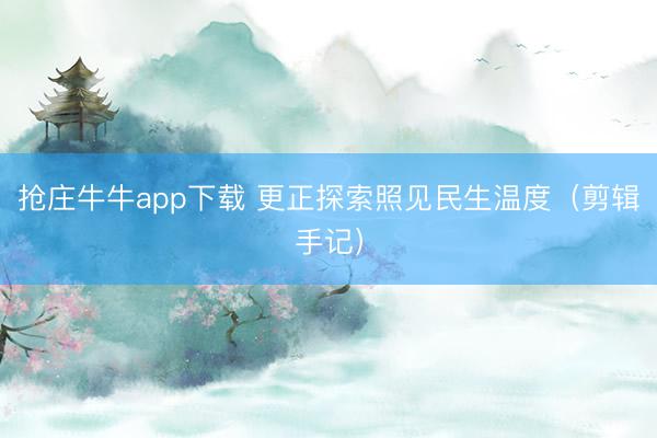 抢庄牛牛app下载 更正探索照见民生温度（剪辑手记）