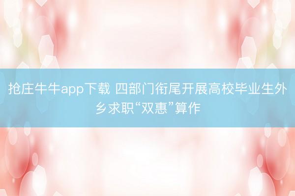 抢庄牛牛app下载 四部门衔尾开展高校毕业生外乡求职“双惠”算作