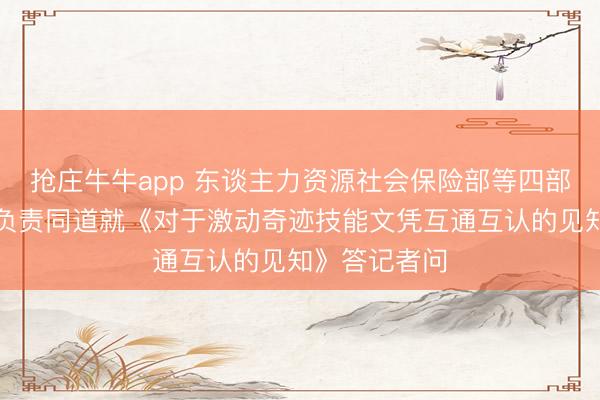 抢庄牛牛app 东谈主力资源社会保险部等四部门研究司局负责同道就《对于激动奇迹技能文凭互通互认的见知》答记者问