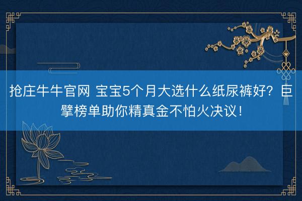 抢庄牛牛官网 宝宝5个月大选什么纸尿裤好？巨擘榜单助你精真金不怕火决议！