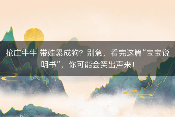 抢庄牛牛 带娃累成狗？别急，看完这篇“宝宝说明书”，你可能会笑出声来！