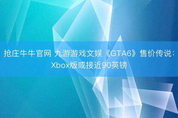 抢庄牛牛官网 九游游戏文娱《GTA6》售价传说：Xbox版或接近90英镑