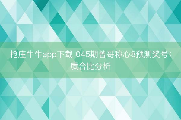 抢庄牛牛app下载 045期曾哥称心8预测奖号：质合比分析