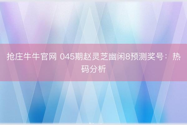 抢庄牛牛官网 045期赵灵芝幽闲8预测奖号：热码分析