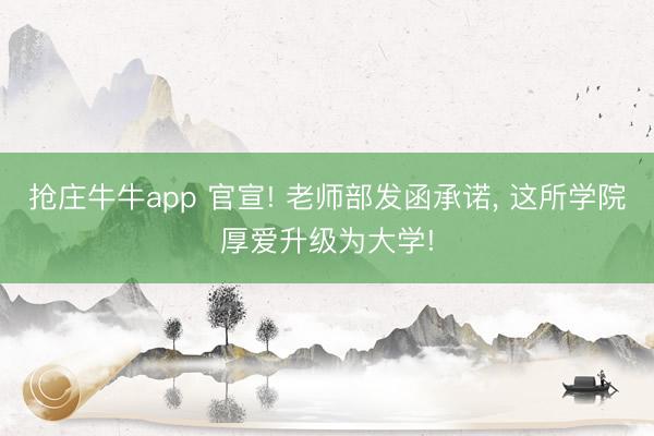 抢庄牛牛app 官宣! 老师部发函承诺, 这所学院厚爱升级为大学!