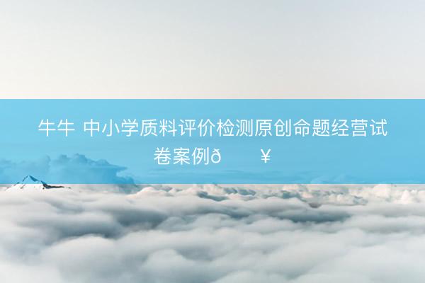牛牛 中小学质料评价检测原创命题经营试卷案例🔥