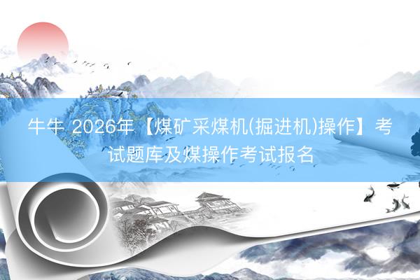 牛牛 2026年【煤矿采煤机(掘进机)操作】考试题库及煤操作考试报名