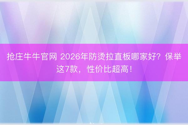 抢庄牛牛官网 2026年防烫拉直板哪家好?保举这7款,性价比超高!