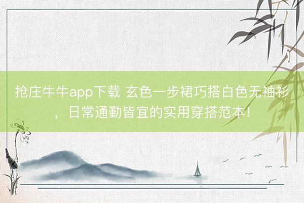 抢庄牛牛app下载 玄色一步裙巧搭白色无袖衫，日常通勤皆宜的实用穿搭范本！
