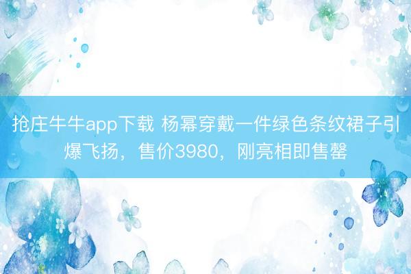 抢庄牛牛app下载 杨幂穿戴一件绿色条纹裙子引爆飞扬,售价3980,刚亮相即售罄