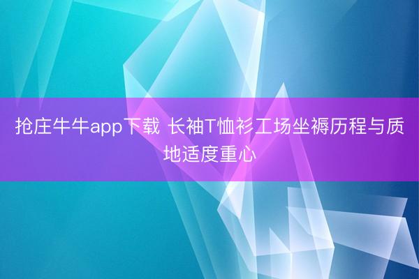 抢庄牛牛app下载 长袖T恤衫工场坐褥历程与质地适度重心