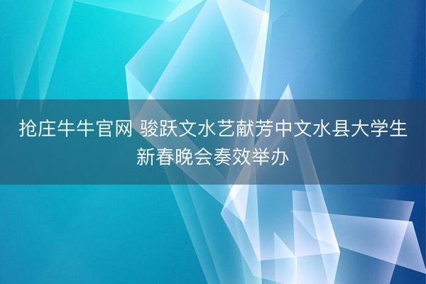 抢庄牛牛官网 骏跃文水艺献芳中文水县大学生新春晚会奏效举办