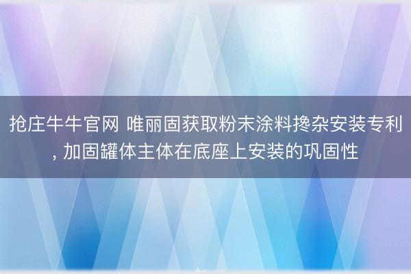抢庄牛牛官网 唯丽固获取粉末涂料搀杂安装专利， 加固罐体主体在底座上安装的巩固性