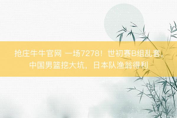 抢庄牛牛官网 一场7278！世初赛B组乱套，中国男篮挖大坑，<a href=