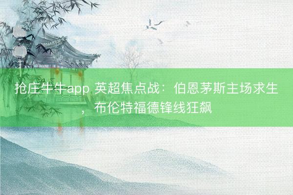 抢庄牛牛app 英超焦点战：伯恩茅斯主场求生，布伦特福德锋线狂飙