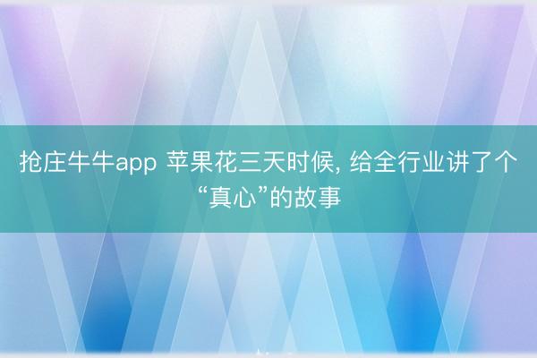 抢庄牛牛app 苹果花三天时候， 给全行业讲了个“真心”的故事