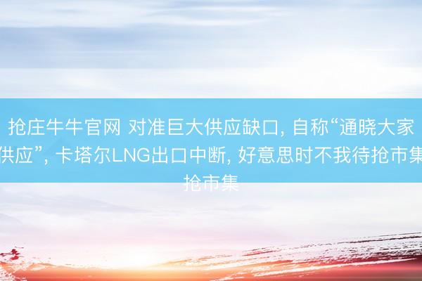 抢庄牛牛官网 对准巨大供应缺口， 自称“通晓大家供应”， 卡塔尔LNG出口中断， 好意思时不我待抢市集