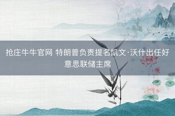 抢庄牛牛官网 特朗普负责提名凯文·沃什出任好意思联储主席