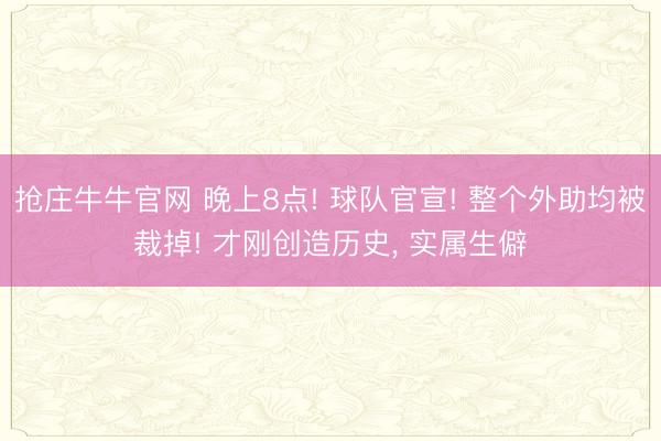 抢庄牛牛官网 晚上8点! 球队官宣! 整个外助均被裁掉! 才刚创造历史， 实属生僻