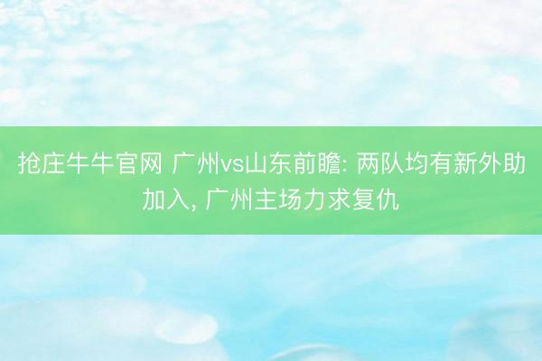 抢庄牛牛官网 广州vs山东前瞻: 两队均有新外助加入， 广州主场力求复仇