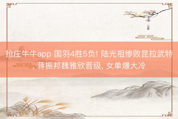 抢庄牛牛app 国羽4胜5负! 陆光祖惨败昆拉武特， 蒋振邦魏雅欣晋级， 女单爆大冷