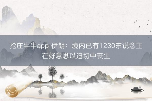 抢庄牛牛app 伊朗：境内已有1230东说念主在好意思以迫切中丧生