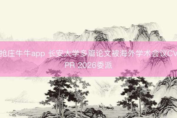 抢庄牛牛app 长安大学多篇论文被海外学术会议CVPR 2026委派
