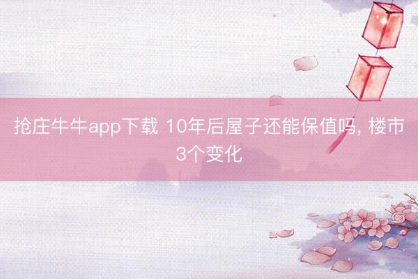 抢庄牛牛app下载 10年后屋子还能保值吗， 楼市3个变化