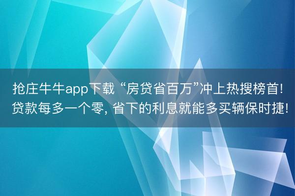 抢庄牛牛app下载 “房贷省百万”冲上热搜榜首! 贷款每多一个零， 省下的利息就能多买辆保时捷!