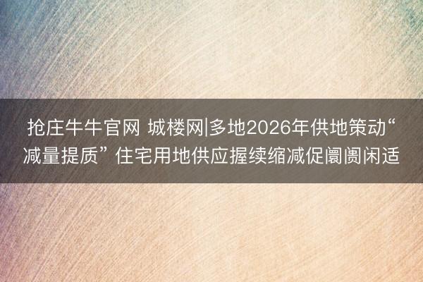 抢庄牛牛官网 城楼网|多地2026年供地策动“减量提质” 住宅用地供应握续缩减促阛阓闲适
