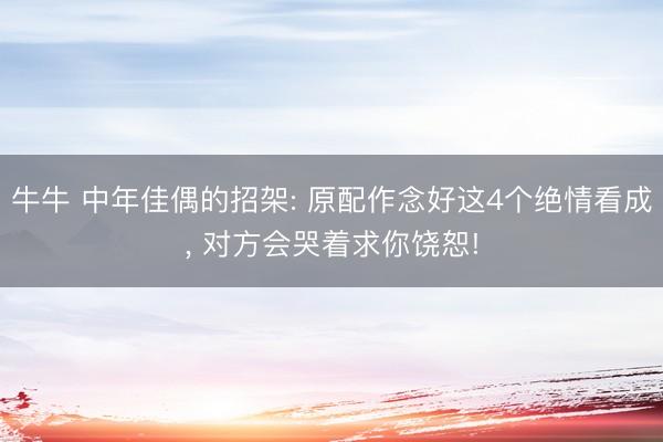 牛牛 中年佳偶的招架: 原配作念好这4个绝情看成， 对方会哭着求你饶恕!