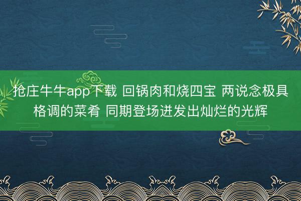 抢庄牛牛app下载 回锅肉和烧四宝 两说念极具格调的菜肴 同期登场迸发出灿烂的光辉