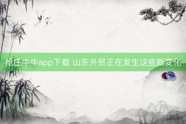 抢庄牛牛app下载 山东外贸正在发生这些新变化