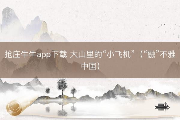抢庄牛牛app下载 大山里的“小飞机”（“融”不雅中国）