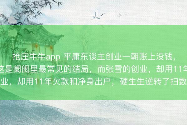 抢庄牛牛app 平庸东谈主创业一朝账上没钱,十有八九会快速解散,这是阛阓里最常见的结局,而张雪的创业,却用11年欠款和净身出户,硬生生逆转了扫数这个词宿命