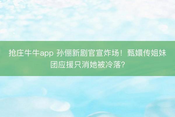 抢庄牛牛app 孙俪新剧官宣炸场!甄嬛传姐妹团应援只消她被冷落?