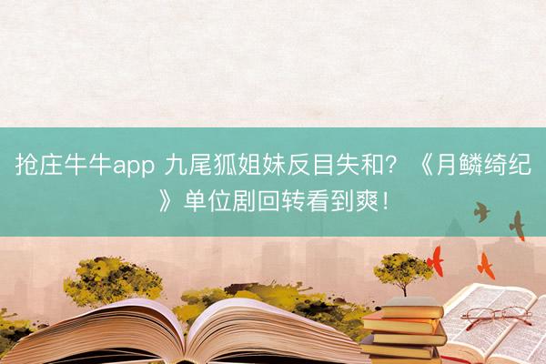 抢庄牛牛app 九尾狐姐妹反目失和?《月鳞绮纪》单位剧回转看到爽!