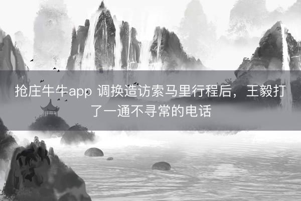 抢庄牛牛app 调换造访索马里行程后，王毅打了一通不寻常的电话