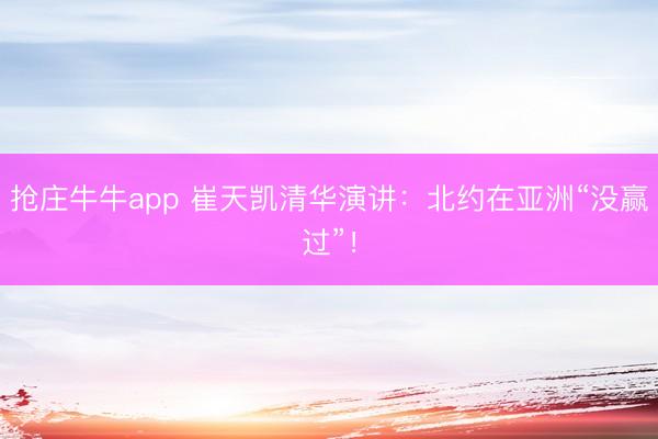 抢庄牛牛app 崔天凯清华演讲:北约在亚洲“没赢过”!