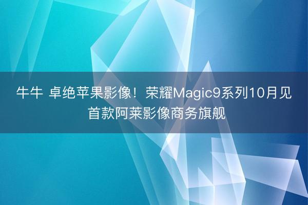牛牛 卓绝苹果影像!荣耀Magic9系列10月见 首款阿莱影像商务旗舰