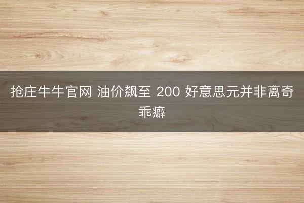 抢庄牛牛官网 油价飙至 200 好意思元并非离奇乖癖