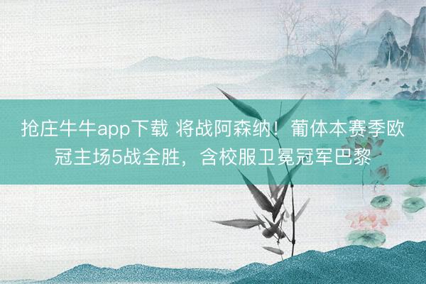 抢庄牛牛app下载 将战阿森纳！葡体本赛季欧冠主场5战全胜，含校服卫冕冠军巴黎