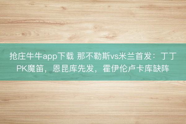 抢庄牛牛app下载 那不勒斯vs米兰首发:丁丁PK魔笛,恩昆库先发,霍伊伦卢卡库缺阵