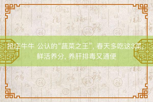 抢庄牛牛 公认的“蔬菜之王”， 春天多吃这3菜， 鲜活养分， 养肝排毒又通便