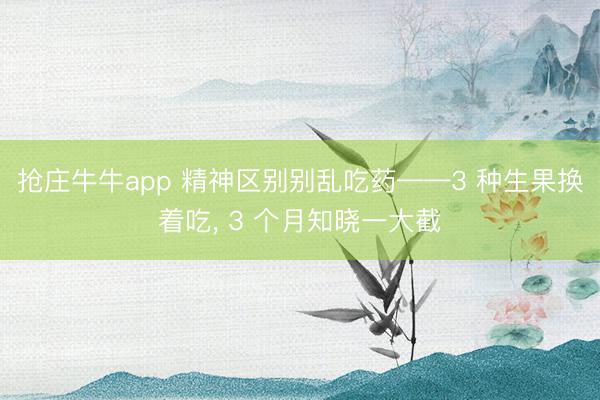 抢庄牛牛app 精神区别别乱吃药——3 种生果换着吃, 3 个月知晓一大截